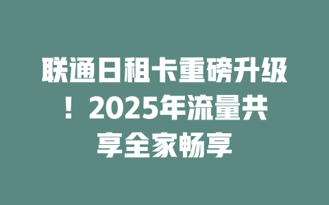 联通日租卡重磅升级!2025年流量共享全家畅享