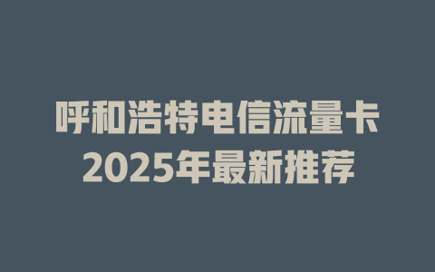 呼和浩特电信流量卡2025年最新推荐