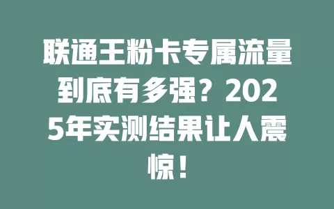 联通王粉卡专属流量到底有多强？2025年实测结果让人震惊！