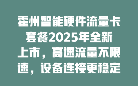 霍州智能硬件流量卡套餐2025年全新上市，高速流量不限速，设备连接更稳定！