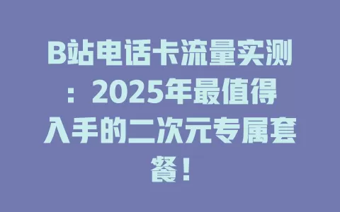 B站电话卡流量实测：2025年最值得入手的二次元专属套餐！