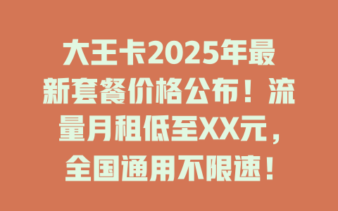 大王卡2025年最新套餐价格公布！流量月租低至XX元，全国通用不限速！