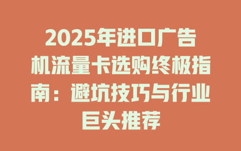 2025年进口广告机流量卡选购终极指南：避坑技巧与行业巨头推荐