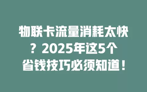 物联卡流量消耗太快？2025年这5个省钱技巧必须知道！
