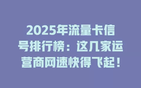 2025年流量卡信号排行榜：这几家运营商网速快得飞起！