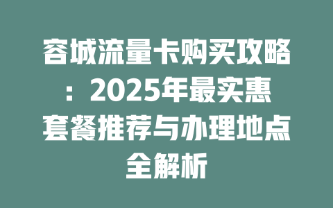 容城流量卡购买攻略：2025年最实惠套餐推荐与办理地点全解析