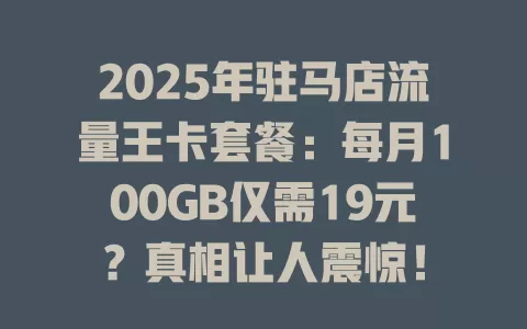 2025年驻马店流量王卡套餐：每月100GB仅需19元？真相让人震惊！