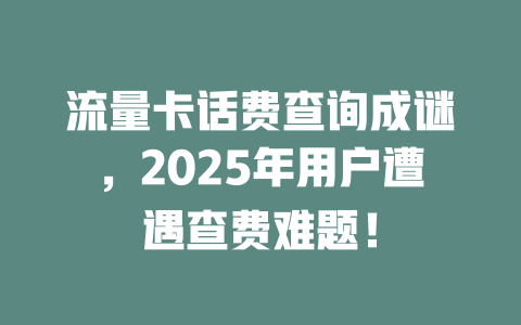 流量卡话费查询成谜，2025年用户遭遇查费难题！