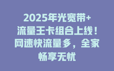 2025年光宽带+流量王卡组合上线！网速快流量多，全家畅享无忧