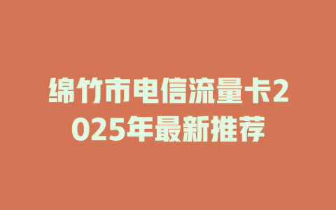 绵竹市电信流量卡2025年最新推荐