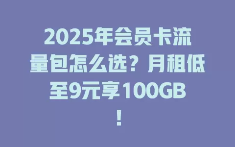 2025年会员卡流量包怎么选？月租低至9元享100GB！