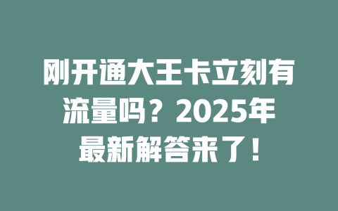刚开通大王卡立刻有流量吗？2025年最新解答来了！