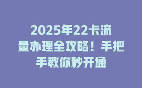 2025年22卡流量办理全攻略！手把手教你秒开通