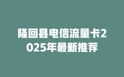 隆回县电信流量卡2025年最新推荐