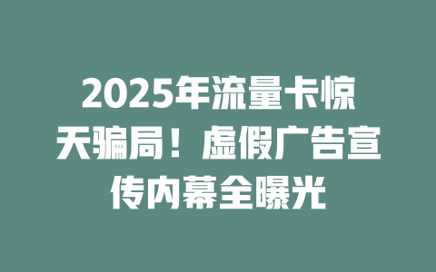 2025年流量卡惊天骗局！虚假广告宣传内幕全曝光