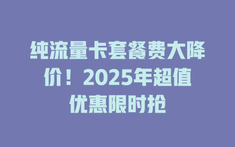 纯流量卡套餐费大降价！2025年超值优惠限时抢