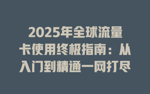 2025年全球流量卡使用终极指南：从入门到精通一网打尽