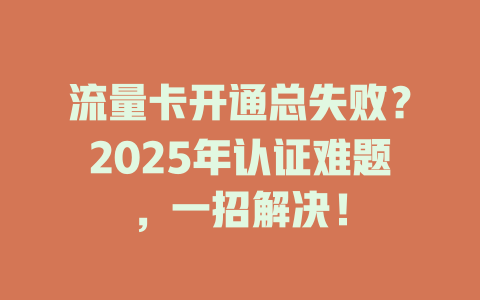 流量卡开通总失败？2025年认证难题，一招解决！
