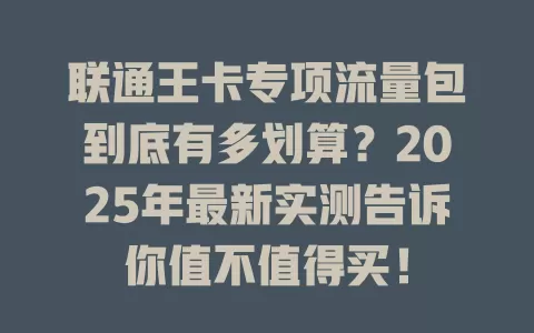 联通王卡专项流量包到底有多划算？2025年最新实测告诉你值不值得买！
