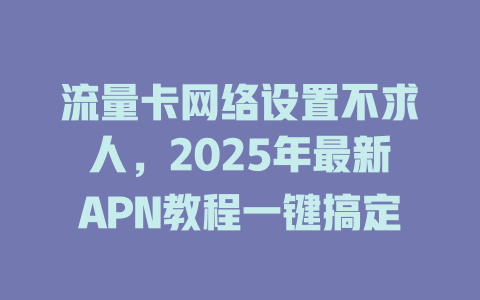 流量卡网络设置不求人，2025年最新APN教程一键搞定