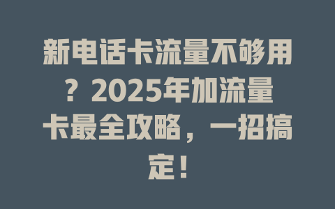 新电话卡流量不够用？2025年加流量卡最全攻略，一招搞定！