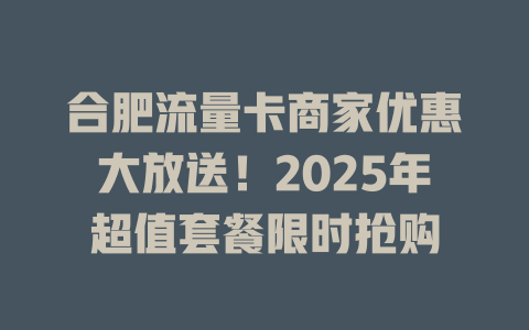 合肥流量卡商家优惠大放送！2025年超值套餐限时抢购