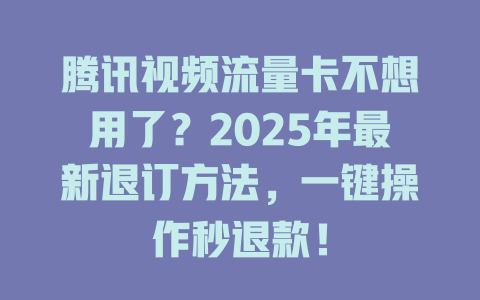 腾讯视频流量卡不想用了？2025年最新退订方法，一键操作秒退款！