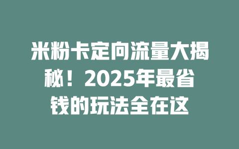 米粉卡定向流量大揭秘！2025年最省钱的玩法全在这