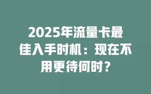 2025年流量卡最佳入手时机：现在不用更待何时？
