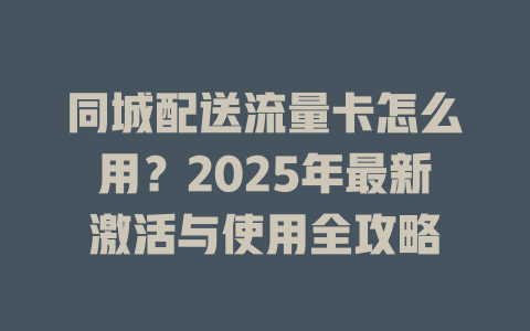 同城配送流量卡怎么用？2025年最新激活与使用全攻略