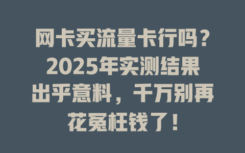 网卡买流量卡行吗？2025年实测结果出乎意料，千万别再花冤枉钱了！