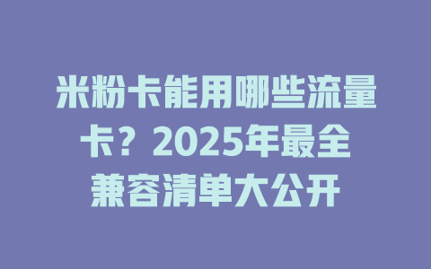 米粉卡能用哪些流量卡？2025年最全兼容清单大公开