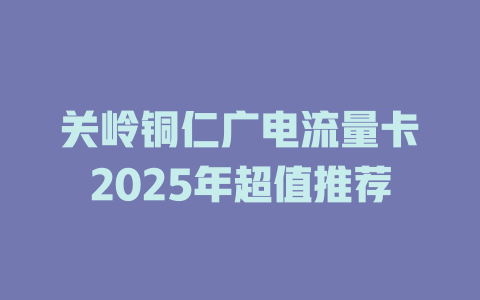 关岭铜仁广电流量卡2025年超值推荐
