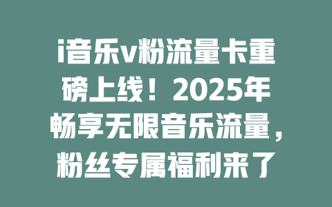i音乐v粉流量卡重磅上线！2025年畅享无限音乐流量，粉丝专属福利来了