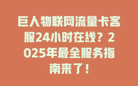 巨人物联网流量卡客服24小时在线？2025年最全服务指南来了！