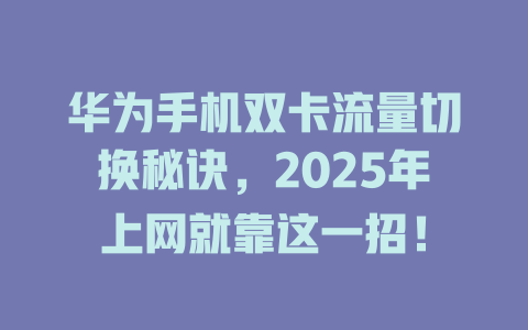 华为手机双卡流量切换秘诀，2025年上网就靠这一招！