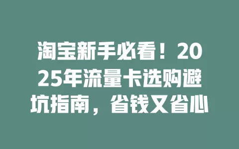 淘宝新手必看！2025年流量卡选购避坑指南，省钱又省心