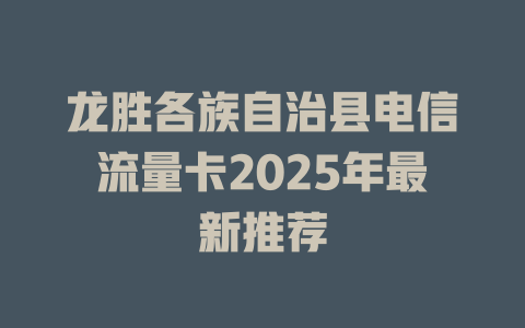 龙胜各族自治县电信流量卡2025年最新推荐