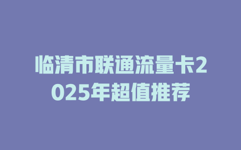 临清市联通流量卡2025年超值推荐