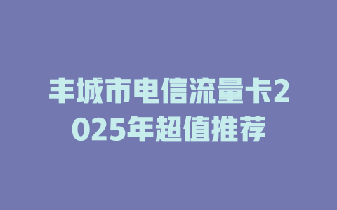 丰城市电信流量卡2025年超值推荐
