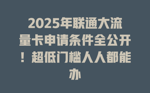 2025年联通大流量卡申请条件全公开！超低门槛人人都能办