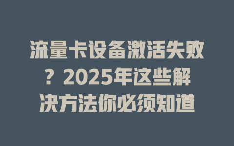 流量卡设备激活失败？2025年这些解决方法你必须知道