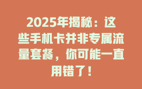 2025年揭秘：这些手机卡并非专属流量套餐，你可能一直用错了！