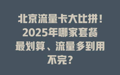 北京流量卡大比拼！2025年哪家套餐最划算、流量多到用不完？