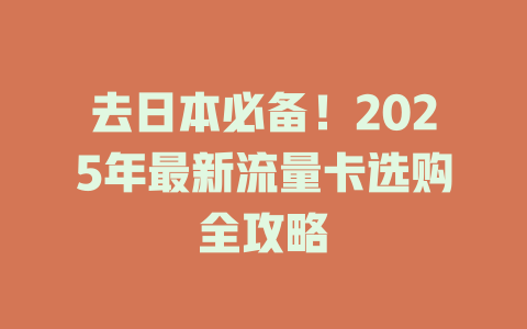 去日本必备！2025年最新流量卡选购全攻略