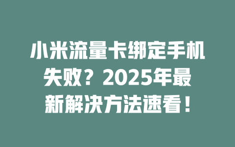 小米流量卡绑定手机失败？2025年最新解决方法速看！