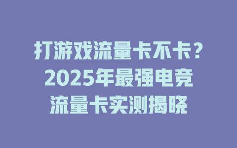 打游戏流量卡不卡?2025年最强电竞流量卡实测揭晓
