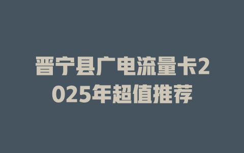 晋宁县广电流量卡2025年超值推荐