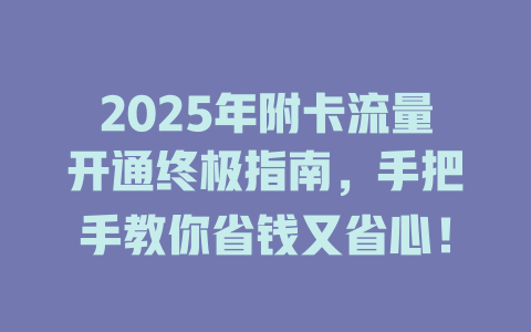 2025年附卡流量开通终极指南，手把手教你省钱又省心！