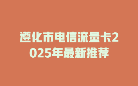 遵化市电信流量卡2025年最新推荐